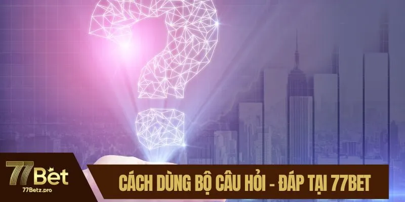 C&aacute;ch d&ugrave;ng bộ c&acirc;u hỏi - đ&aacute;p tại 77BET